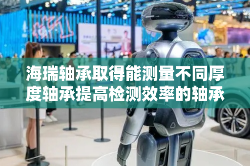 海瑞轴承取得能测量不同厚度轴承提高检测效率的轴承检测装置专利