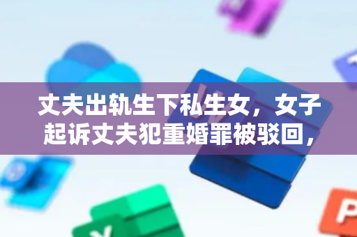 丈夫出轨生下私生女，女子起诉丈夫犯重婚罪被驳回，法院：无法证明其丈夫与情人对外以夫妻名义同居生活