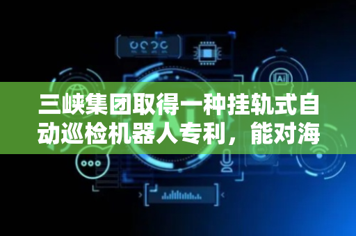 三峡集团取得一种挂轨式自动巡检机器人专利，能对海上升压站进行全方位无死角巡检