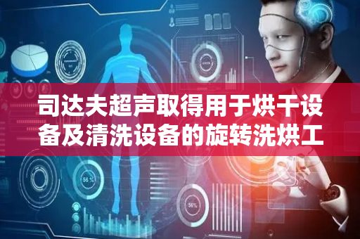 司达夫超声取得用于烘干设备及清洗设备的旋转洗烘工装专利，既能提高清洗效果及烘干效果，而且方便将装有工件的清洗笼从清洗设备转移到烘干设备中进行烘干