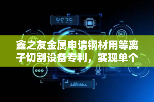 鑫之友金属申请钢材用等离子切割设备专利，实现单个支撑圆板的独立拆卸更换