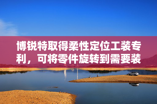 博锐特取得柔性定位工装专利，可将零件旋转到需要装配的角度