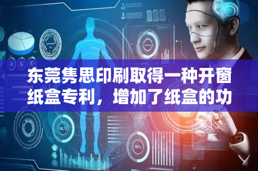 东莞隽思印刷取得一种开窗纸盒专利，增加了纸盒的功能性