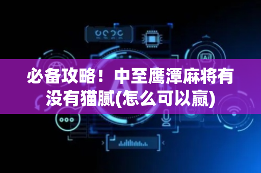 必备攻略！中至鹰潭麻将有没有猫腻(怎么可以赢)