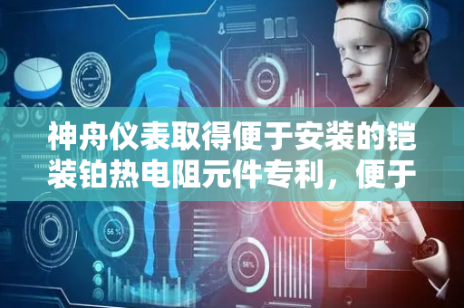 神舟仪表取得便于安装的铠装铂热电阻元件专利，便于将法兰盘固定在工作位置
