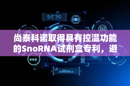 尚泰科诺取得具有控温功能的SnoRNA试剂盒专利，避免试剂变性或设备损坏