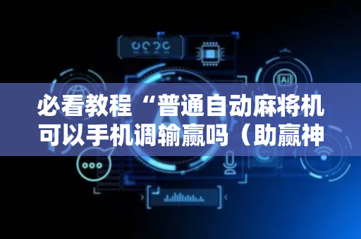 必看教程“普通自动麻将机可以手机调输赢吗（助赢神器通用版）