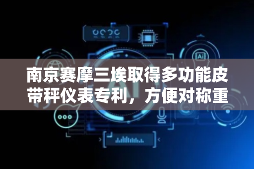 南京赛摩三埃取得多功能皮带秤仪表专利，方便对称重以及计量显示
