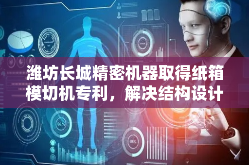 潍坊长城精密机器取得纸箱模切机专利，解决结构设计复杂及模切刀安装拆卸不便问题