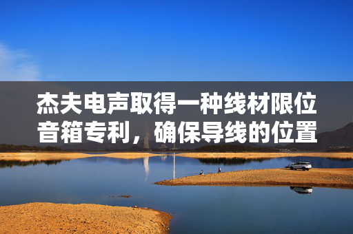 杰夫电声取得一种线材限位音箱专利，确保导线的位置稳定