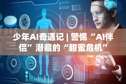 少年AI奇遇记 | 警惕“AI伴侣”潜藏的“甜蜜危机”
