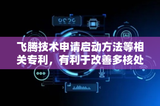 飞腾技术申请启动方法等相关专利，有利于改善多核处理器的镜像部署便捷性