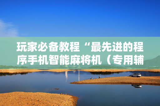 玩家必备教程“最先进的程序手机智能麻将机（专用辅牌神器免安装）