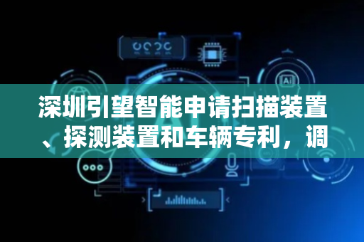 深圳引望智能申请扫描装置、探测装置和车辆专利，调控扫描点云图案