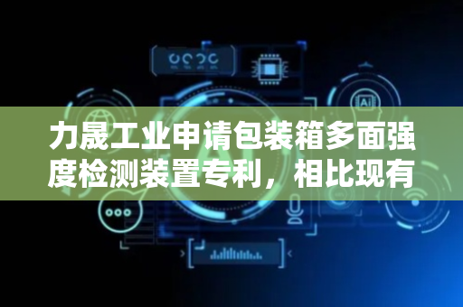 力晟工业申请包装箱多面强度检测装置专利，相比现有技术结构更为简单