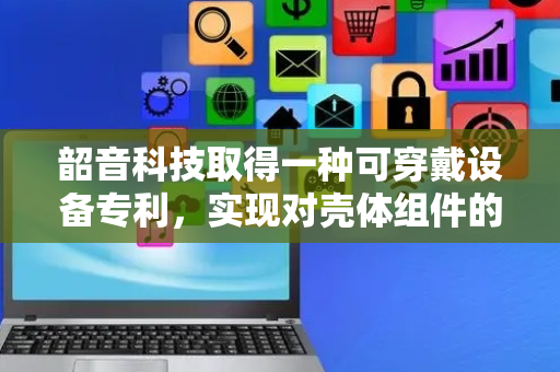 韶音科技取得一种可穿戴设备专利，实现对壳体组件的结构及空间的充分利用