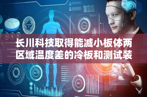 长川科技取得能减小板体两区域温度差的冷板和测试装置专利，使被散热件高低功耗区域均满足不超温需求