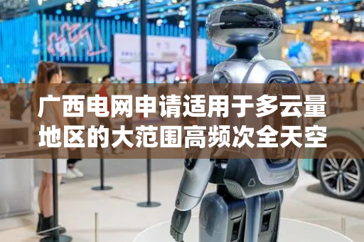 广西电网申请适用于多云量地区的大范围高频次全天空地表太阳辐照度机器学习估算方法及系统专利，实现了地表太阳辐射度的高效反演