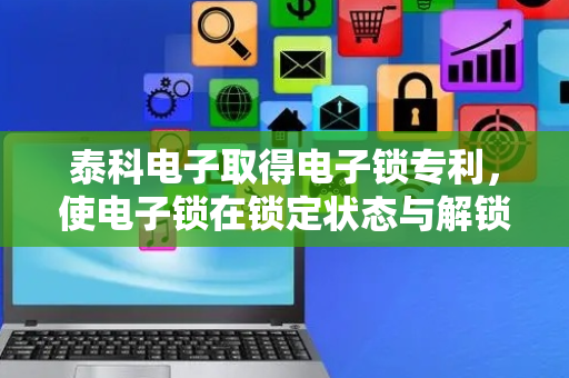 泰科电子取得电子锁专利，使电子锁在锁定状态与解锁状态之间转换