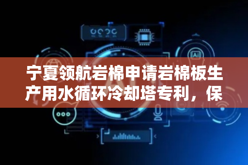 宁夏领航岩棉申请岩棉板生产用水循环冷却塔专利，保证了喷淋的均匀性