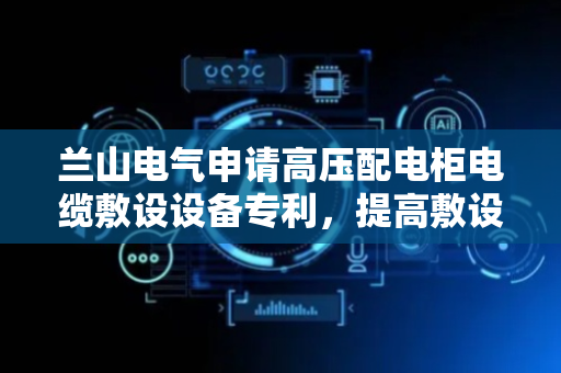 兰山电气申请高压配电柜电缆敷设设备专利，提高敷设效率