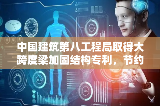 中国建筑第八工程局取得大跨度梁加固结构专利，节约材料降低成本