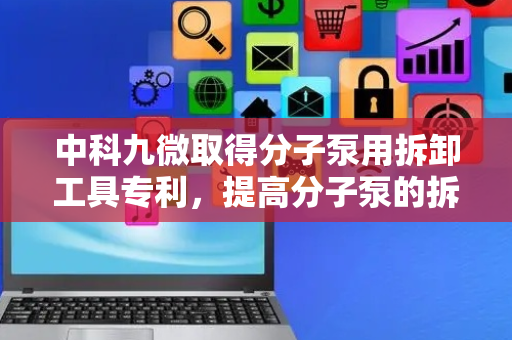 中科九微取得分子泵用拆卸工具专利，提高分子泵的拆卸效率
