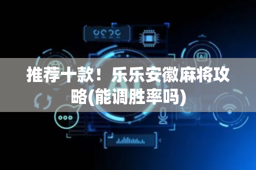 推荐十款！乐乐安徽麻将攻略(能调胜率吗)