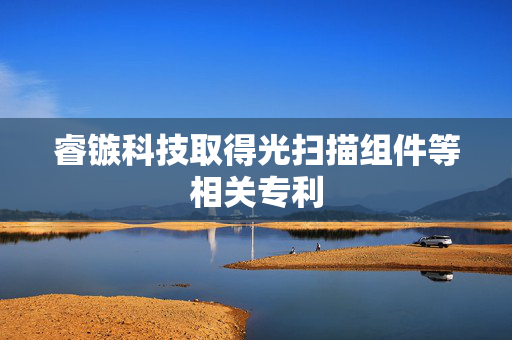 睿镞科技取得光扫描组件等相关专利