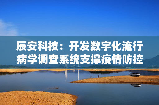 辰安科技：开发数字化流行病学调查系统支撑疫情防控