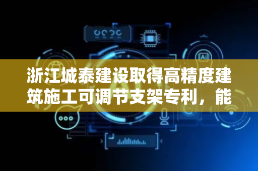 浙江城泰建设取得高精度建筑施工可调节支架专利，能够通过伺服电机提供精度驱动