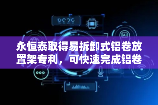 永恒泰取得易拆卸式铝卷放置架专利，可快速完成铝卷拆卸
