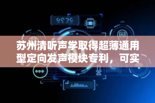 苏州清听声学取得超薄通用型定向发声模块专利，可实现通用化