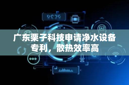 广东栗子科技申请净水设备专利，散热效率高
