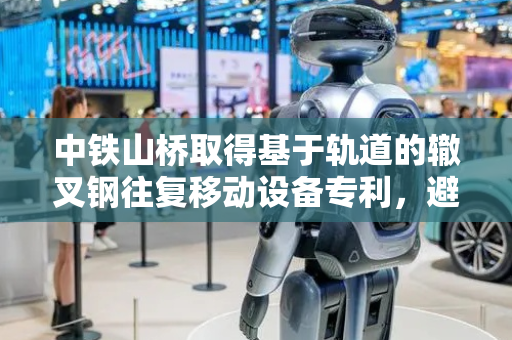 中铁山桥取得基于轨道的辙叉钢往复移动设备专利，避免辙叉钢冷却时弯曲变形