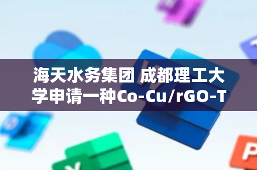 海天水务集团 成都理工大学申请一种Co-Cu/rGO-Ti电极及其制备方法和应用专利，能够避免Co-Cu颗粒团聚