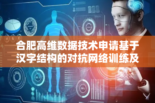 合肥高维数据技术申请基于汉字结构的对抗网络训练及水印嵌入专利，增加水印的鲁棒性