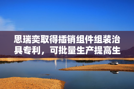 思瑞奕取得插销组件组装治具专利，可批量生产提高生产效率