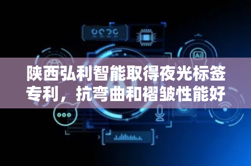 陕西弘利智能取得夜光标签专利，抗弯曲和褶皱性能好