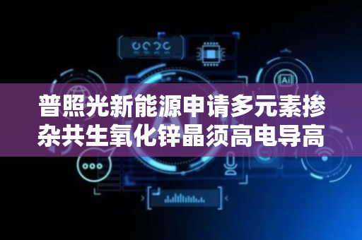 普照光新能源申请多元素掺杂共生氧化锌晶须高电导高密度溅射靶材制备方法及其产品专利，可获得同时具有高电导率和高密度的溅射靶材