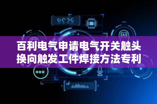 百利电气申请电气开关触头换向触发工件焊接方法专利，提高方轴与联动板焊接时垂直度精度