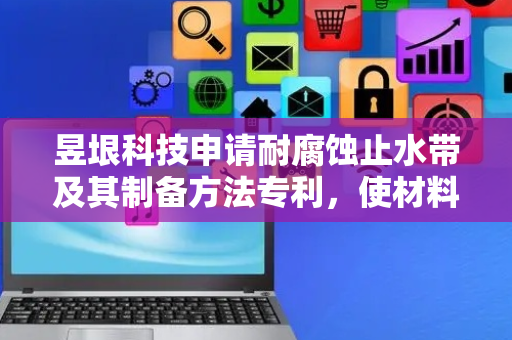 昱垠科技申请耐腐蚀止水带及其制备方法专利，使材料在腐蚀环境下仍能保持优异力学性能