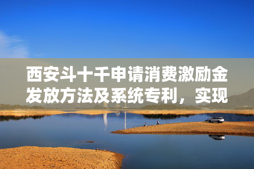 西安斗十千申请消费激励金发放方法及系统专利，实现全场景消费激励与精准营销