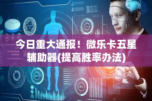 今日重大通报！微乐卡五星辅助器(提高胜率办法)