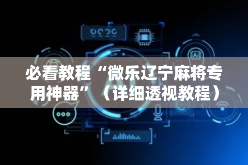 必看教程“微乐辽宁麻将专用神器”（详细透视教程）-哔哩哔哩