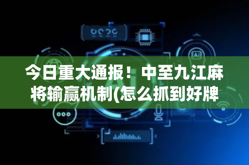 今日重大通报！中至九江麻将输赢机制(怎么抓到好牌)