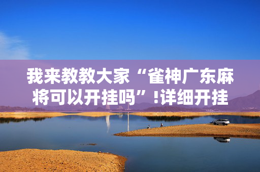 我来教教大家“雀神广东麻将可以开挂吗”!详细开挂教程-抖音