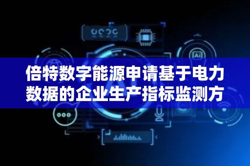 倍特数字能源申请基于电力数据的企业生产指标监测方法专利，可有效提升企业生产管理效率