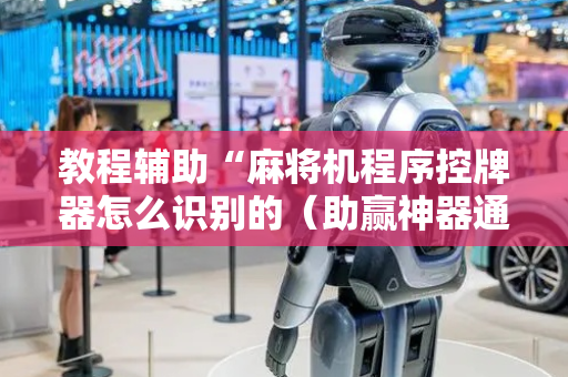 教程辅助“麻将机程序控牌器怎么识别的（助赢神器通用版）