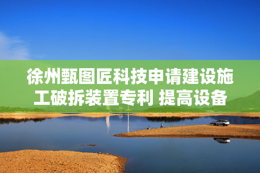 徐州甄图匠科技申请建设施工破拆装置专利 提高设备破拆过程中的稳定性